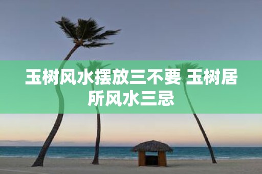 玉树风水摆放三不要 玉树居所风水三忌
