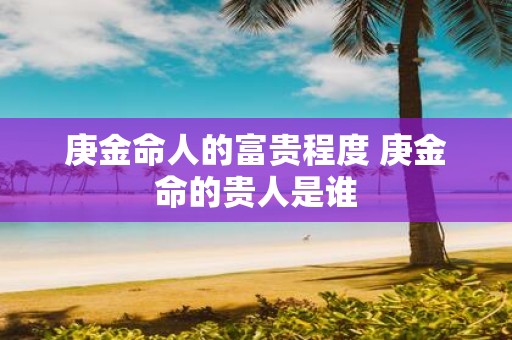 庚金命人的富贵程度 庚金命的贵人是谁