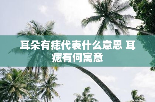 耳朵有痣代表什么意思 耳痣有何寓意