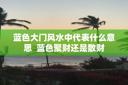 蓝色大门风水中代表什么意思 蓝色聚财还是散财