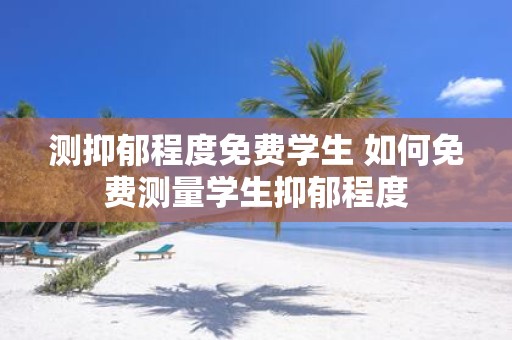 测抑郁程度免费学生 如何免费测量学生抑郁程度