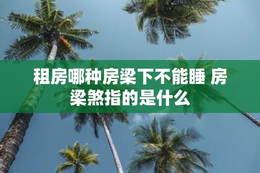 租房哪种房梁下不能睡 房梁煞指的是什么