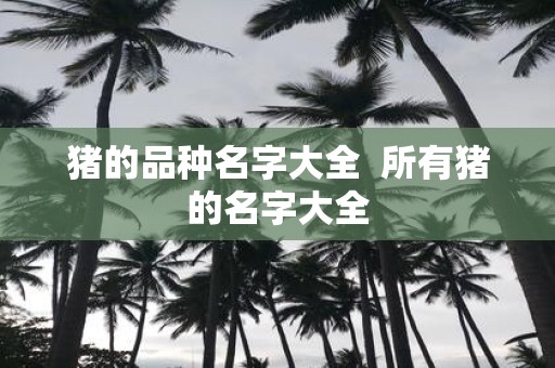 猪的品种名字大全 所有猪的名字大全