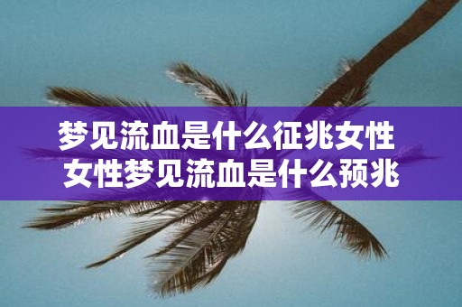 梦见流血是什么征兆女性 女性梦见流血是什么预兆