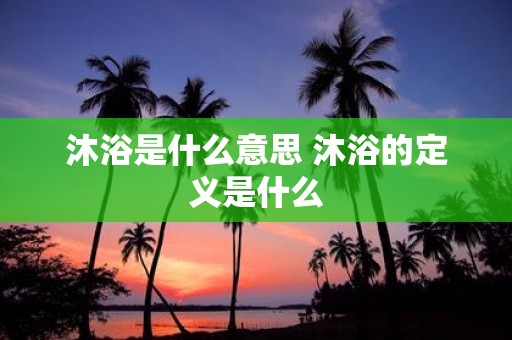 沐浴是什么意思 沐浴的定义是什么