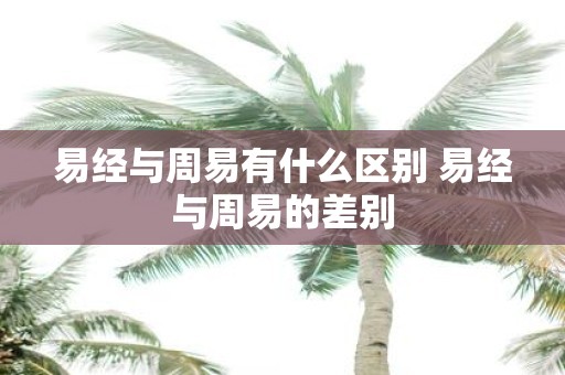易经与周易有什么区别 易经与周易的差别