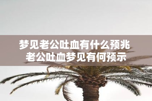 梦见老公吐血有什么预兆 老公吐血梦见有何预示