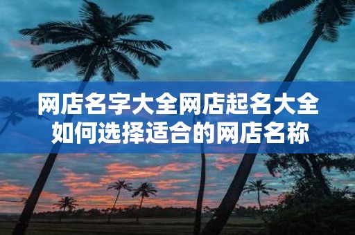 网店名字大全网店起名大全 如何选择适合的网店名称
