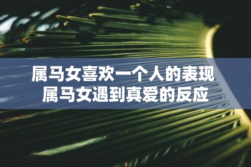 属马女喜欢一个人的表现 属马女遇到真爱的反应