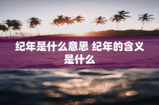 纪年是什么意思 纪年的含义是什么