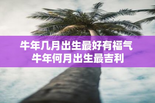 牛年几月出生最好有福气 牛年何月出生最吉利