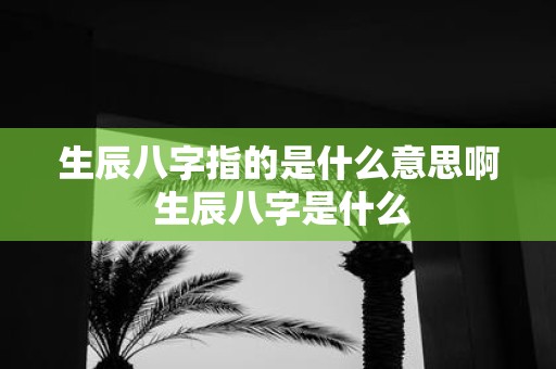 生辰八字指的是什么意思啊 生辰八字是什么