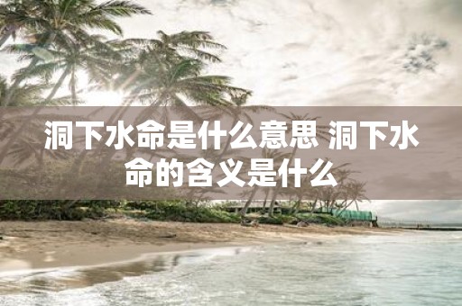 洞下水命是什么意思 洞下水命的含义是什么