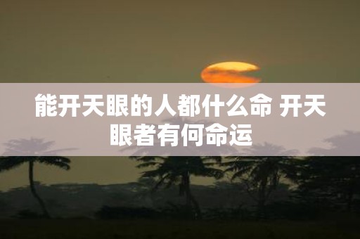 能开天眼的人都什么命 开天眼者有何命运