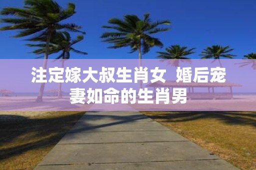 注定嫁大叔生肖女 婚后宠妻如命的生肖男