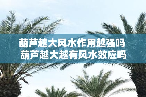 葫芦越大风水作用越强吗 葫芦越大越有风水效应吗