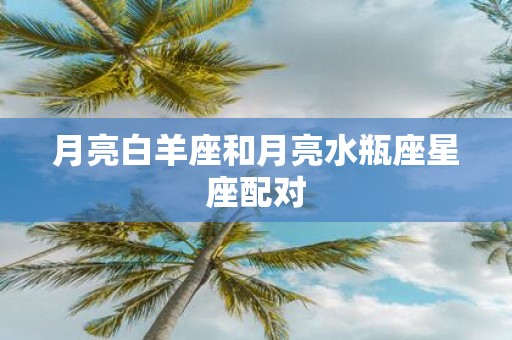 月亮白羊座和月亮水瓶座星座配对