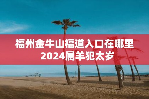 福州金牛山福道入口在哪里 2025属羊犯太岁