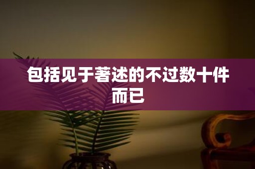 包括见于著述的不过数十件而已