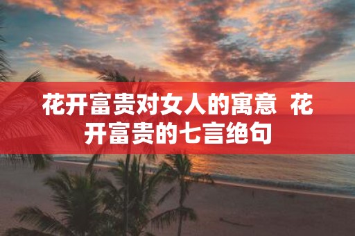 花开富贵对女人的寓意 花开富贵的七言绝句