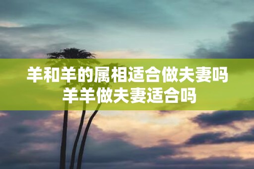 羊和羊的属相适合做夫妻吗 羊羊做夫妻适合吗