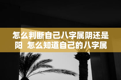 怎么判断自己八字属阴还是阳 怎么知道自己的八字属阴还是属阳