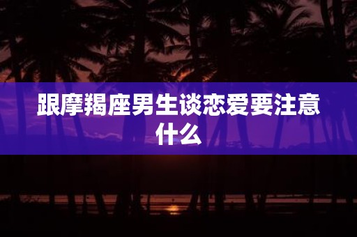 跟摩羯座男生谈恋爱要注意什么