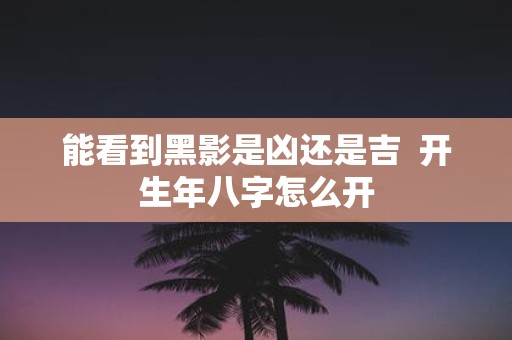 能看到黑影是凶还是吉 开生年八字怎么开