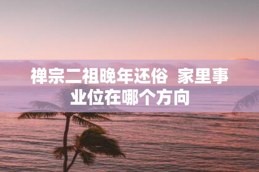 禅宗二祖晚年还俗 家里事业位在哪个方向