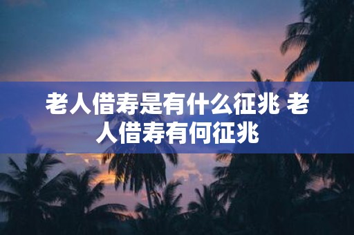 老人借寿是有什么征兆 老人借寿有何征兆