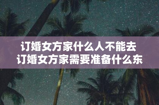 订婚女方家什么人不能去 订婚女方家需要准备什么东西