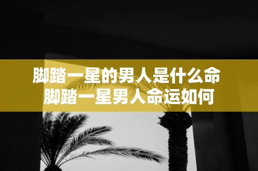 脚踏一星的男人是什么命 脚踏一星男人命运如何