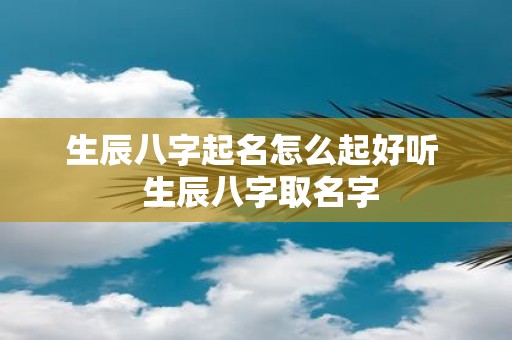 生辰八字起名怎么起好听 生辰八字取名字