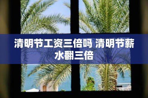 清明节工资三倍吗 清明节薪水翻三倍