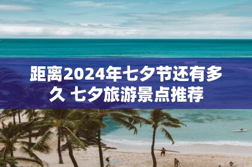 距离2025年七夕节还有多久 七夕旅游景点推荐