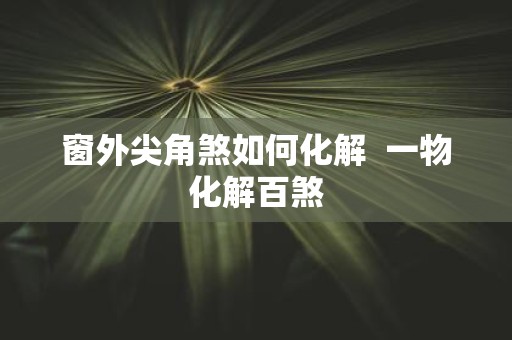 窗外尖角煞如何化解 一物化解百煞