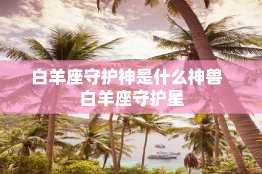 白羊座守护神是什么神兽 白羊座守护星