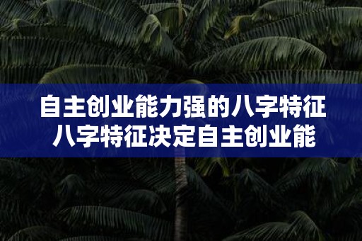 自主创业能力强的八字特征 八字特征决定自主创业能力