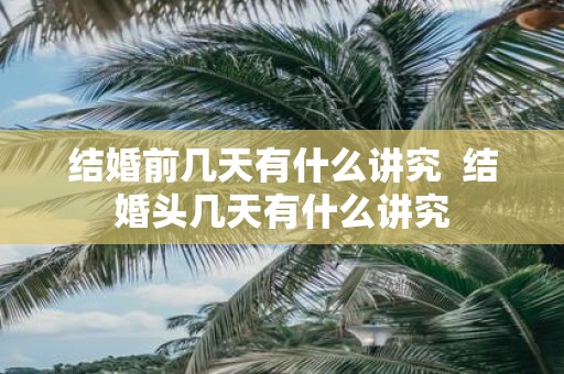 结婚前几天有什么讲究 结婚头几天有什么讲究