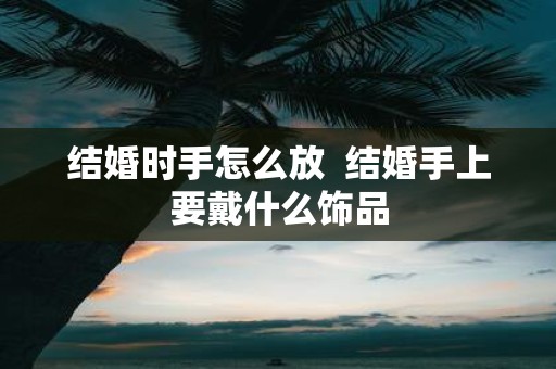 结婚时手怎么放 结婚手上要戴什么饰品
