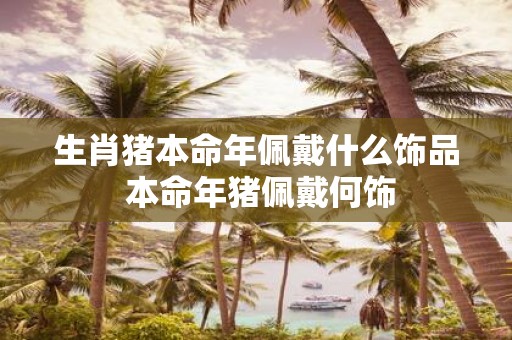 生肖猪本命年佩戴什么饰品 本命年猪佩戴何饰