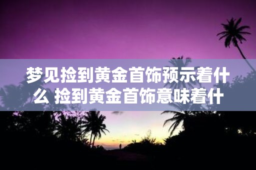梦见捡到黄金首饰预示着什么 捡到黄金首饰意味着什么