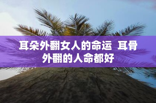 耳朵外翻女人的命运 耳骨外翻的人命都好