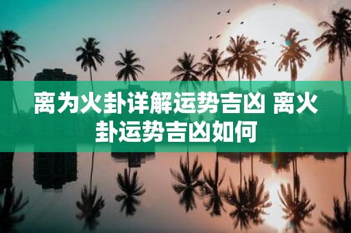 离为火卦详解运势吉凶 离火卦运势吉凶如何
