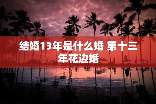 结婚13年是什么婚 第十三年花边婚
