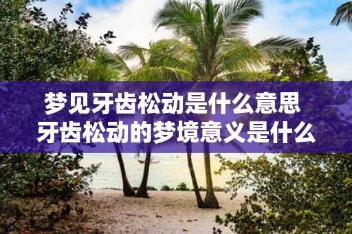 梦见牙齿松动是什么意思 牙齿松动的梦境意义是什么