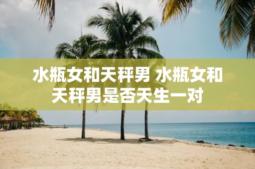 水瓶女和天秤男 水瓶女和天秤男是否天生一对