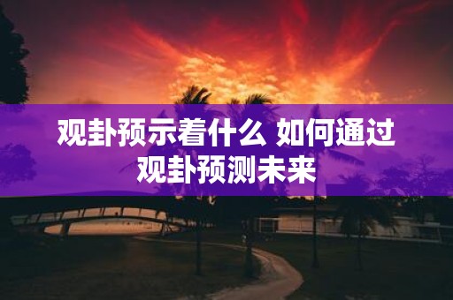 观卦预示着什么 如何通过观卦预测未来