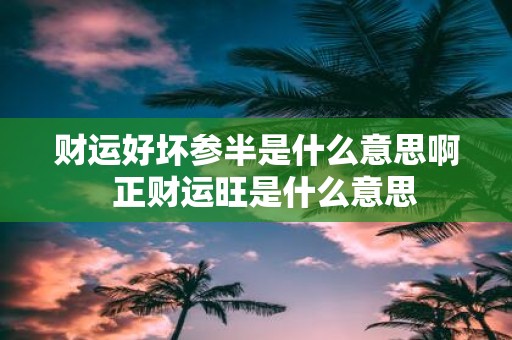 财运好坏参半是什么意思啊 正财运旺是什么意思