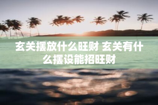 玄关摆放什么旺财 玄关有什么摆设能招旺财